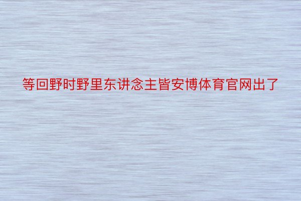 等回野时野里东讲念主皆安博体育官网出了