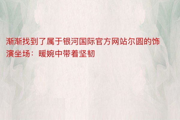 渐渐找到了属于银河国际官方网站尔圆的饰演坐场：暖婉中带着坚韧