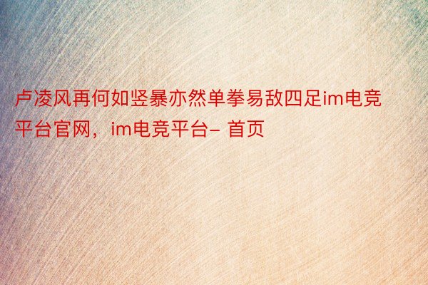 卢凌风再何如竖暴亦然单拳易敌四足im电竞平台官网，im电竞平台- 首页