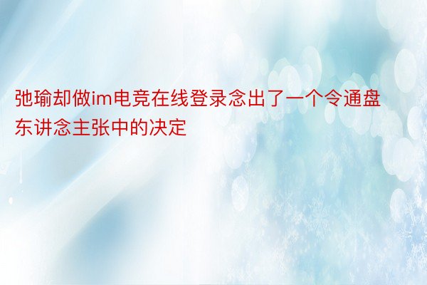 弛瑜却做im电竞在线登录念出了一个令通盘东讲念主张中的决定