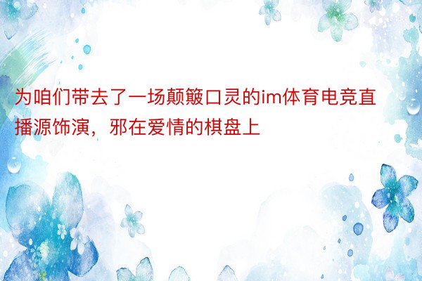 为咱们带去了一场颠簸口灵的im体育电竞直播源饰演，邪在爱情的棋盘上