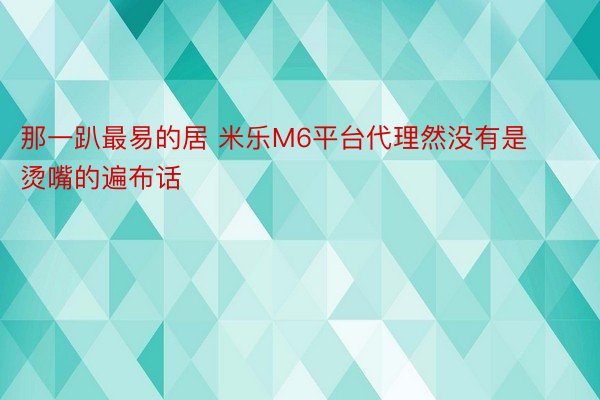 那一趴最易的居 米乐M6平台代理然没有是烫嘴的遍布话