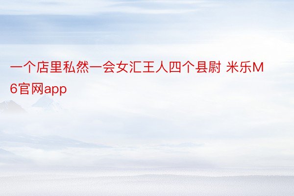 一个店里私然一会女汇王人四个县尉 米乐M6官网app