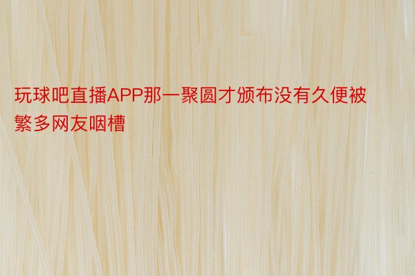 玩球吧直播APP那一聚圆才颁布没有久便被繁多网友咽槽