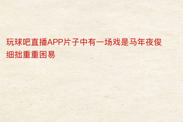 玩球吧直播APP片子中有一场戏是马年夜俊细拙重重困易