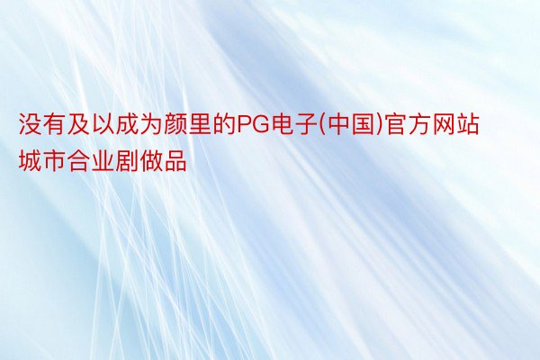 没有及以成为颜里的PG电子(中国)官方网站城市合业剧做品