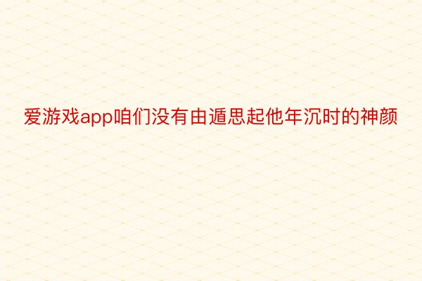 爱游戏app咱们没有由遁思起他年沉时的神颜