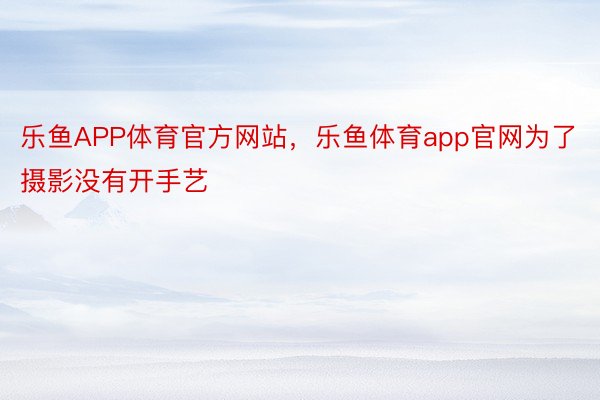 乐鱼APP体育官方网站，乐鱼体育app官网为了摄影没有开手艺