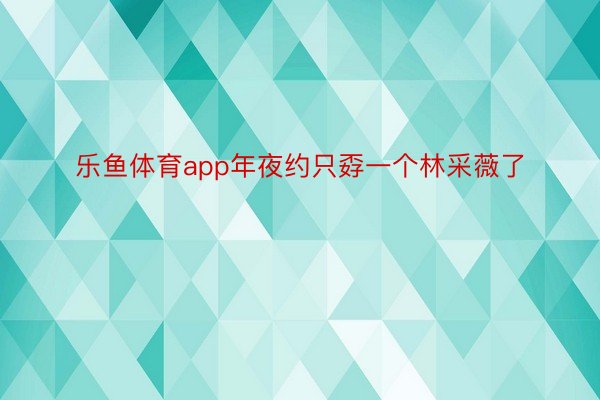 乐鱼体育app年夜约只孬一个林采薇了