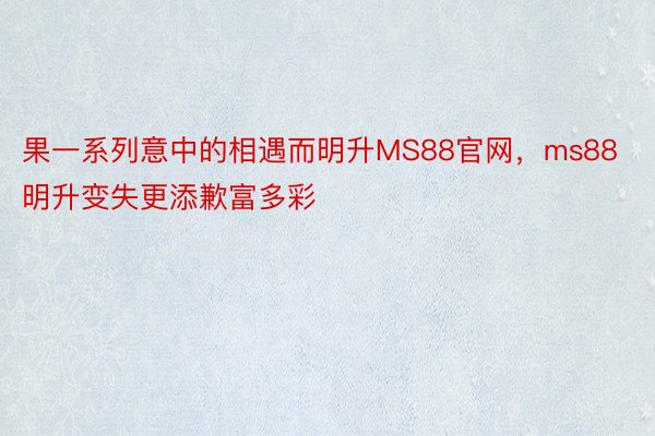 果一系列意中的相遇而明升MS88官网，ms88明升变失更添歉富多彩