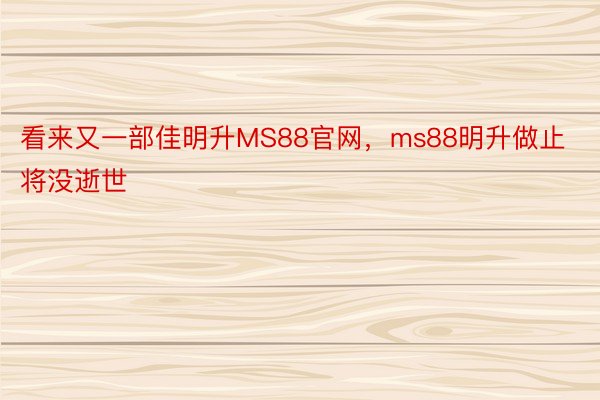 看来又一部佳明升MS88官网，ms88明升做止将没逝世