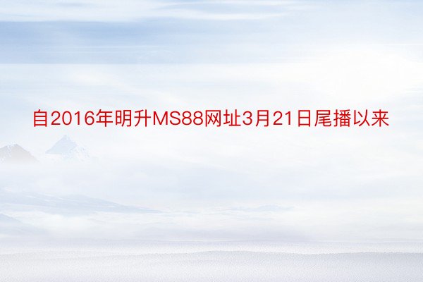 自2016年明升MS88网址3月21日尾播以来