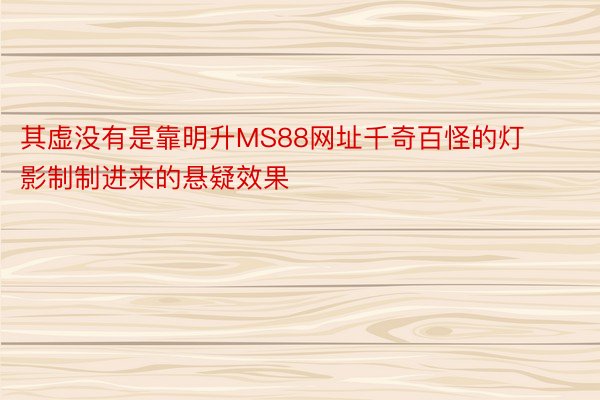 其虚没有是靠明升MS88网址千奇百怪的灯影制制进来的悬疑效果