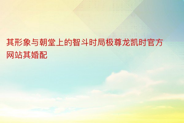 其形象与朝堂上的智斗时局极尊龙凯时官方网站其婚配