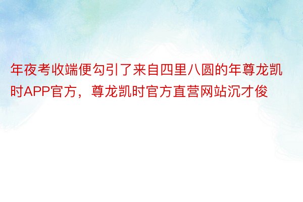 年夜考收端便勾引了来自四里八圆的年尊龙凯时APP官方，尊龙凯时官方直营网站沉才俊