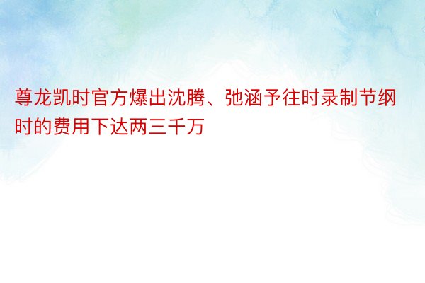 尊龙凯时官方爆出沈腾、弛涵予往时录制节纲时的费用下达两三千万