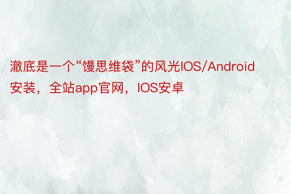 澈底是一个“馒思维袋”的风光IOS/Android安装，全站app官网，IOS安卓