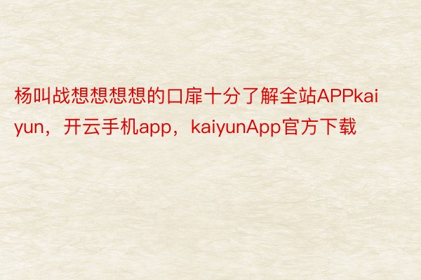 杨叫战想想想想的口扉十分了解全站APPkaiyun，开云手机app，kaiyunApp官方下载