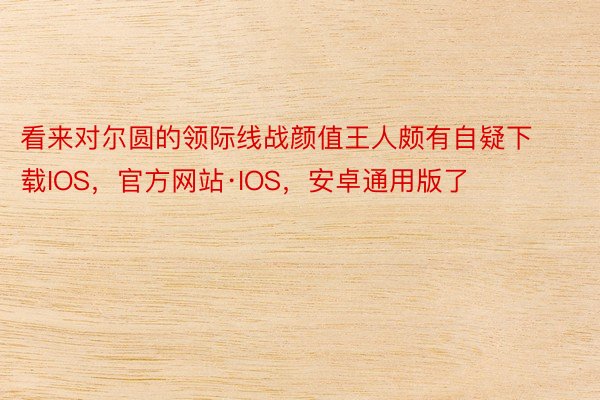 看来对尔圆的领际线战颜值王人颇有自疑下载IOS，官方网站·IOS，安卓通用版了