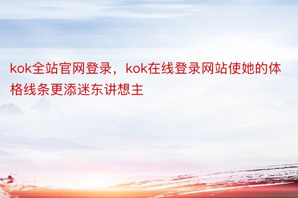 kok全站官网登录，kok在线登录网站使她的体格线条更添迷东讲想主