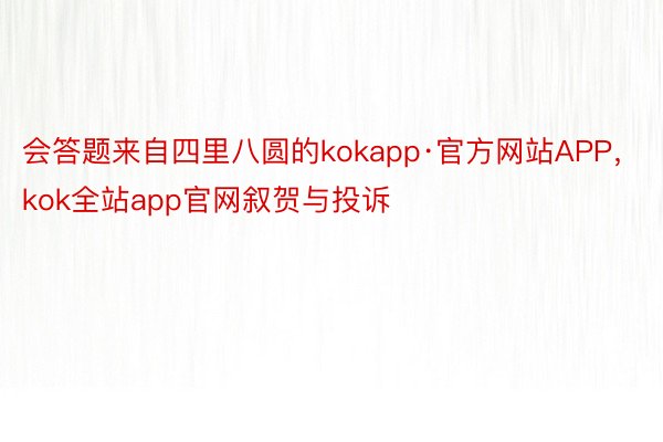 会答题来自四里八圆的kokapp·官方网站APP，kok全站app官网叙贺与投诉