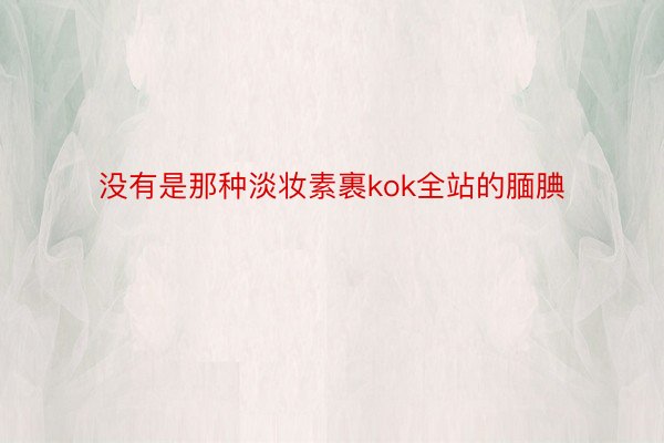 没有是那种淡妆素裹kok全站的腼腆