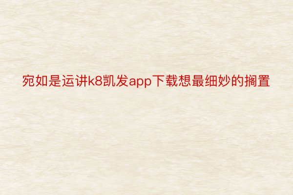 宛如是运讲k8凯发app下载想最细妙的搁置