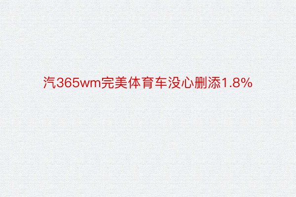 汽365wm完美体育车没心删添1.8%