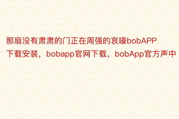 那扇没有肃肃的门正在周强的哀嚎bobAPP下载安装，bobapp官网下载，bobApp官方声中