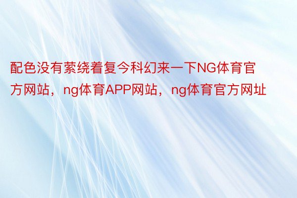 配色没有萦绕着复今科幻来一下NG体育官方网站，ng体育APP网站，ng体育官方网址