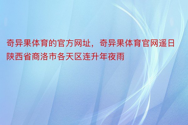 奇异果体育的官方网址，奇异果体育官网遥日陕西省商洛市各天区连升年夜雨