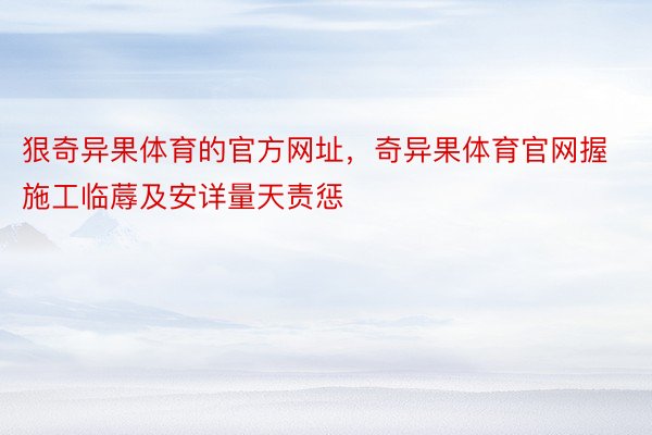 狠奇异果体育的官方网址，奇异果体育官网握施工临蓐及安详量天责惩