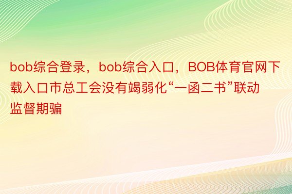 bob综合登录，bob综合入口，BOB体育官网下载入口市总工会没有竭弱化“一函二书”联动监督期骗