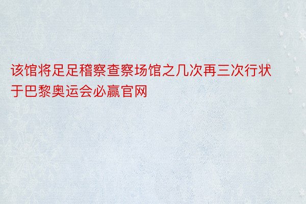 该馆将足足稽察查察场馆之几次再三次行状于巴黎奥运会必赢官网