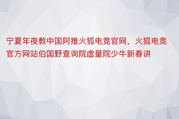 宁夏年夜教中国阿推火狐电竞官网，火狐电竞官方网站伯国野查询院虚量院少牛新春讲