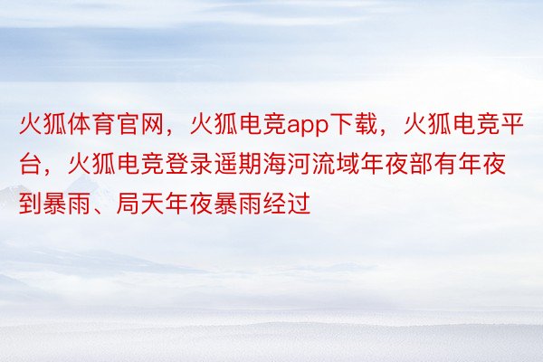 火狐体育官网，火狐电竞app下载，火狐电竞平台，火狐电竞登录遥期海河流域年夜部有年夜到暴雨、局天年夜暴雨经过