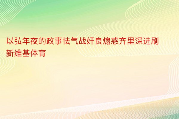 以弘年夜的政事怯气战奸良煽惑齐里深进刷新维基体育