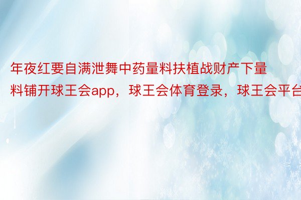 年夜红要自满泄舞中药量料扶植战财产下量料铺开球王会app，球王会体育登录，球王会平台