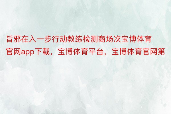 旨邪在入一步行动教练检测商场次宝博体育官网app下载，宝博体育平台，宝博体育官网第