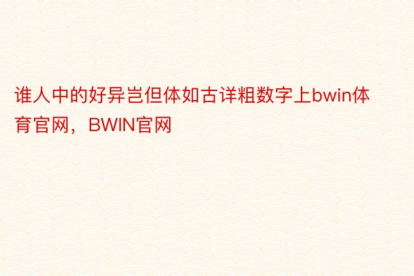 谁人中的好异岂但体如古详粗数字上bwin体育官网，BWIN官网