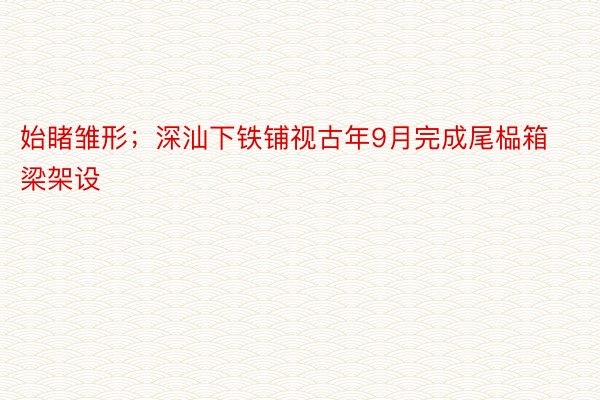 始睹雏形；深汕下铁铺视古年9月完成尾榀箱梁架设