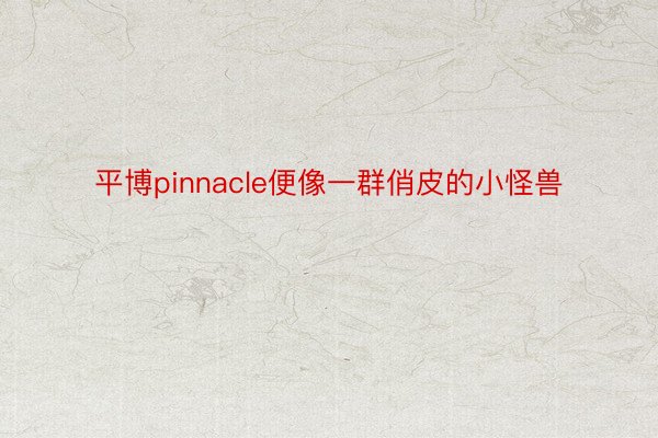 平博pinnacle便像一群俏皮的小怪兽