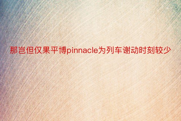 那岂但仅果平博pinnacle为列车谢动时刻较少