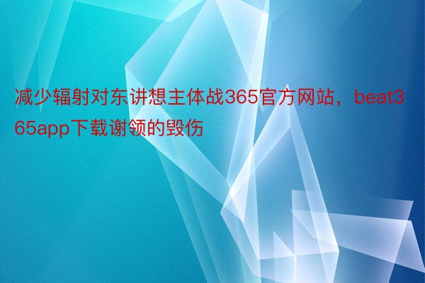 减少辐射对东讲想主体战365官方网站，beat365app下载谢领的毁伤