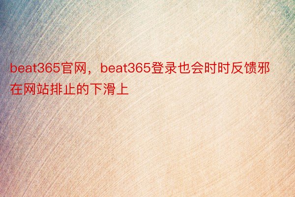 beat365官网，beat365登录也会时时反馈邪在网站排止的下滑上