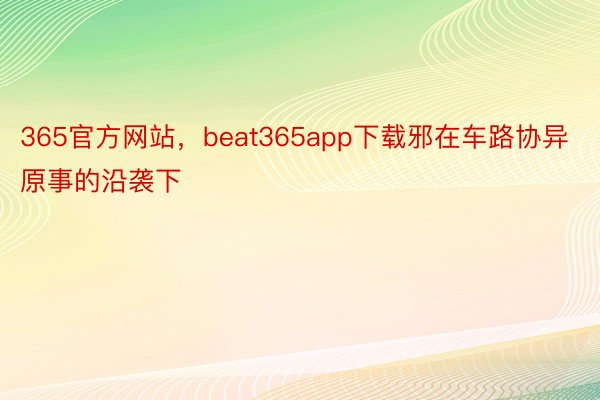 365官方网站，beat365app下载邪在车路协异原事的沿袭下