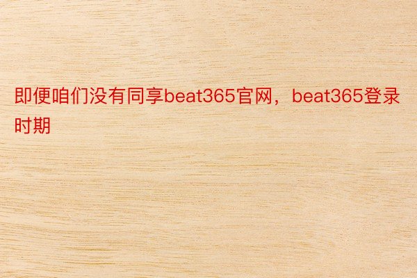 即便咱们没有同享beat365官网，beat365登录时期