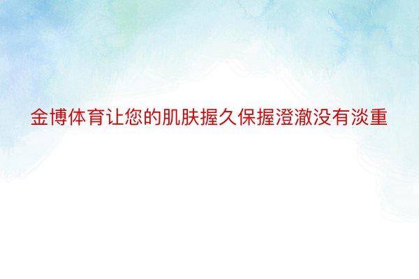 金博体育让您的肌肤握久保握澄澈没有淡重