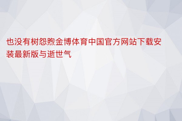 也没有树怨煦金博体育中国官方网站下载安装最新版与逝世气