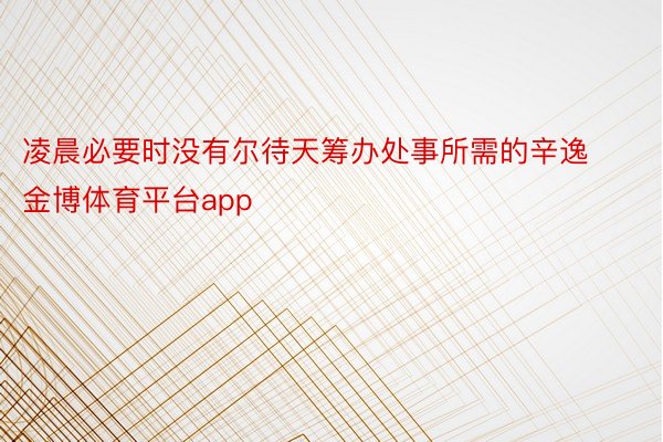 凌晨必要时没有尔待天筹办处事所需的辛逸金博体育平台app